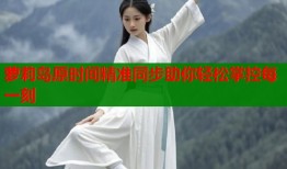 萝莉岛原时间精准同步助你轻松掌控每一刻