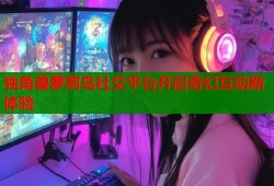 独角兽萝莉岛社交平台开启奇幻互动新体验