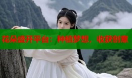 花朵盛开平台：种植梦想，收获创意