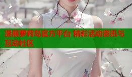 漫展萝莉岛官方平台 精彩活动资讯与互动社区