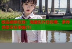 极品视频在线：海量影片任你看，多样类型尽在掌握(1)