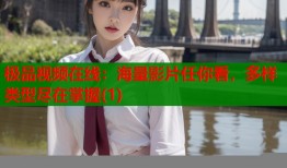 极品视频在线：海量影片任你看，多样类型尽在掌握(1)