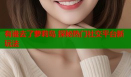 有谁去了萝莉岛 探秘热门社交平台新玩法