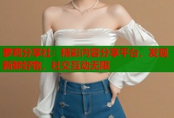 萝莉分享社：精彩内容分享平台，发现新鲜好物，社交互动无限