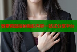 登萝莉岛探秘精彩内容一站式分享平台