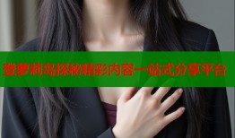登萝莉岛探秘精彩内容一站式分享平台