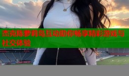 杰克陈萝莉岛互动助你畅享精彩游戏与社交体验
