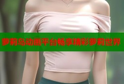 萝莉岛动画平台畅享精彩萝莉世界