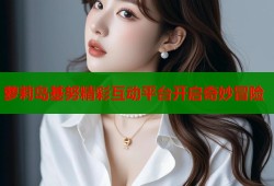 萝莉岛基努精彩互动平台开启奇妙冒险