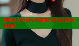 萝莉岛20岁模特专属展示平台引爆潮流风尚