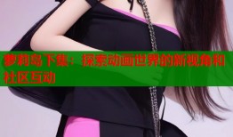 萝莉岛下集：探索动画世界的新视角和社区互动