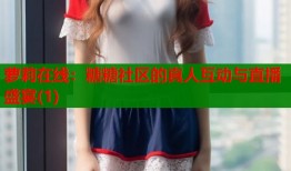 萝莉在线：糖糖社区的真人互动与直播盛宴(1)