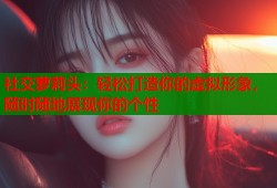 社交萝莉头：轻松打造你的虚拟形象，随时随地展现你的个性
