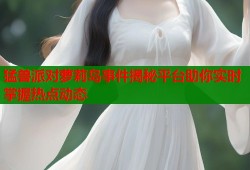 猛兽派对萝莉岛事件揭秘平台助你实时掌握热点动态