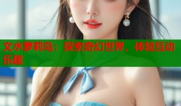 文水萝莉岛：探索奇幻世界，体验互动乐趣
