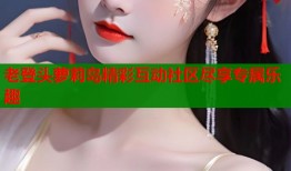 老登头萝莉岛精彩互动社区尽享专属乐趣