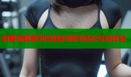 明星畅聊萝莉岛精彩瞬间轻松互动体验