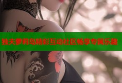 独夫萝莉岛精彩互动社区畅享专属乐趣