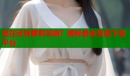 现在还有萝莉岛嘛？揭秘最全资源下载平台