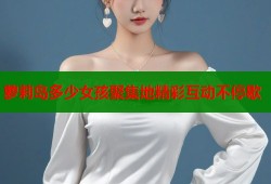 萝莉岛多少女孩聚集地精彩互动不停歇