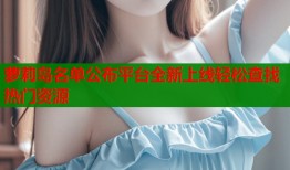 萝莉岛名单公布平台全新上线轻松查找热门资源