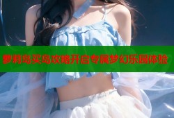 萝莉岛买岛攻略开启专属梦幻乐园体验