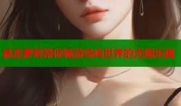 暴走萝莉带你畅游岛屿世界的无限乐趣