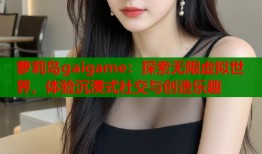 萝莉岛gaigame：探索无限虚拟世界，体验沉浸式社交与创造乐趣