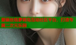 爱丽丝毯萝莉岛互动社区平台，打造专属二次元乐园