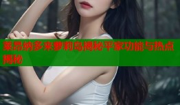 莱昂纳多来萝莉岛揭秘平家功能与热点揭秘