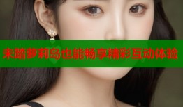 未踏萝莉岛也能畅享精彩互动体验