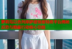萝莉岛以色列摩萨德情报特务平台揭秘反恐与隐蔽行动核心功能