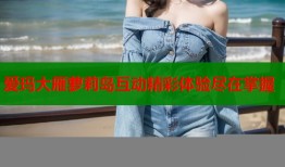 爱玛大雁萝莉岛互动精彩体验尽在掌握