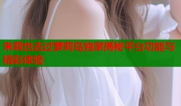 朱莉也去过萝莉岛独家揭秘平台功能与精彩体验