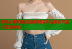 熊岛小萝莉演员独家揭秘平台精彩内容与互动体验