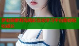 罗老师萝莉岛精彩互动学习平台助你轻松成长