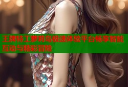 王牌特工萝莉岛极速体验平台畅享智能互动与精彩冒险