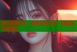 粉红萝莉社交：时尚交友平台，轻松结识新朋友