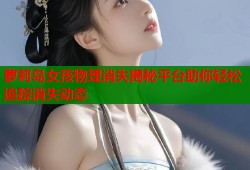 萝莉岛女孩物理消失揭秘平台助你轻松追踪消失动态