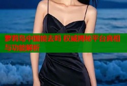 萝莉岛中国能去吗 权威揭秘平台真相与功能解析