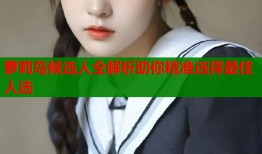 萝莉岛候选人全解析助你精准选择最佳人选