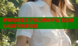 萝莉岛哈里王子权力揭秘平台 直击核心内幕与独家功能