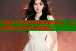 美国男子游到萝莉岛揭秘真相平台，深度还原事件内幕与名单曝光
