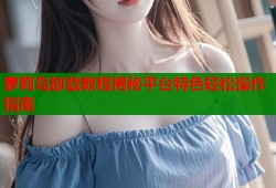 萝莉岛卸载教程揭秘平台特色轻松操作指南