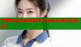 罗萝莉岛名单揭秘平台特色尽享优质资源