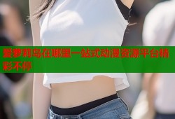 爱萝莉岛在哪里一站式动漫资源平台精彩不停
