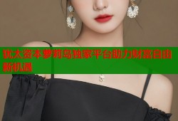 犹太资本萝莉岛独家平台助力财富自由新机遇