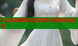 怎么逃出萝莉岛全攻略平台助你轻松通关