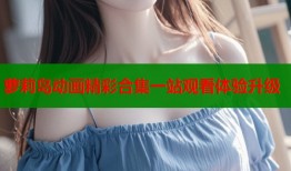 萝莉岛动画精彩合集一站观看体验升级
