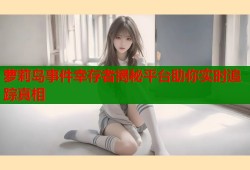 萝莉岛事件幸存者揭秘平台助你实时追踪真相